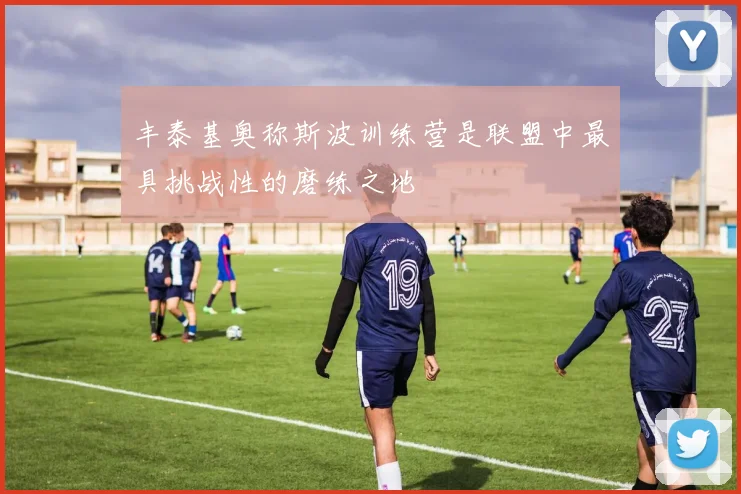 丰泰基奥称斯波训练营是联盟中最具挑战性的磨练之地