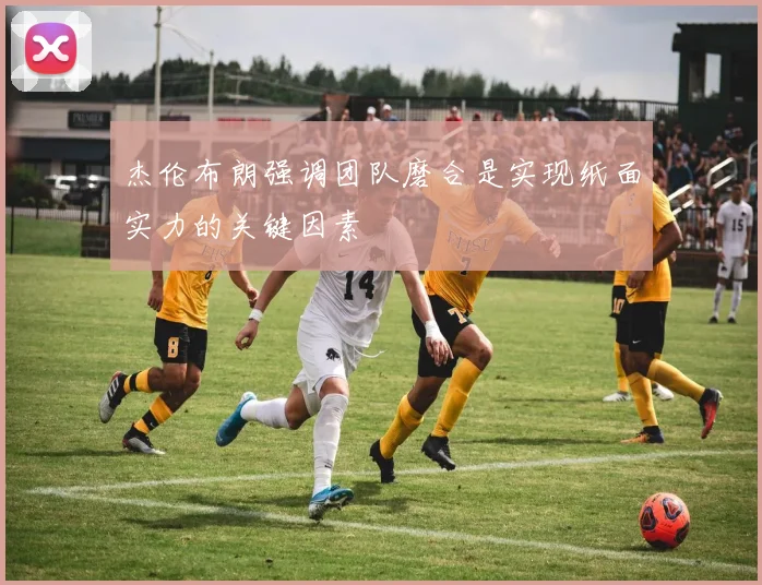 杰伦布朗强调团队磨合是实现纸面实力的关键因素