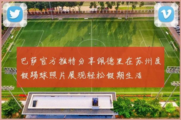 巴萨官方推特分享佩德里在苏州度假踢球照片展现轻松假期生活