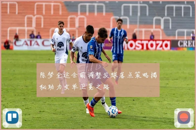 陈梦全运会前调整发球落点策略揭秘助力女单卫冕之路